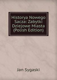 Historya Nowego Sacza: Zabytki Dziejowe Miasta (Polish Edition)