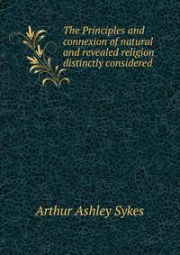 The Principles and connexion of natural and revealed religion distinctly considered