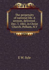 The perpetuity of national life. A sermon, delivered . Dec. 7, 1865, in Christ Church, Pelham, N.Y