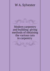 Modern carpentry and building: giving methods of obtaining the various cuts in carpentry .