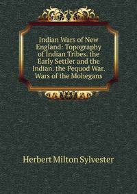 Indian Wars of New England: Topography of Indian Tribes. the Early Settler and the Indian. the Pequod War. Wars of the Mohegans