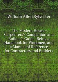 The Modern House-Carpenters's Companion and Builder's Guide: Being a Handbook for Workmen, and a Manual of Reference for Contractors and Builders