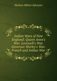 Indian Wars of New England: Queen Anne's War. Lovewell's War. Governor Shirley's War. French and Indian War