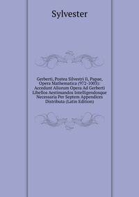 Gerberti, Postea Silvestri Ii, Papae, Opera Mathematica (972-1003): Accedunt Aliorum Opera Ad Gerberti Libellos Aestimandos Intelligendosque Necessaria Per Septem Appendices Distributa (Latin Edition)