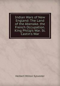 Indian Wars of New England: The Land of the Abenake. the French Occupation. King Philip's War. St. Castin's War