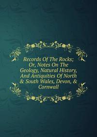 Records Of The Rocks; Or, Notes On The Geology, Natural History, And Antiquities Of North &amp; South Wales, Devon, &amp; Cornwall