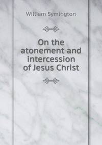 On the atonement and intercession of Jesus Christ