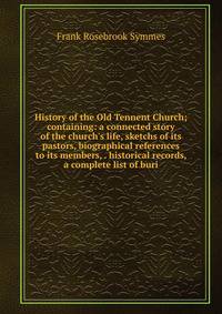 History of the Old Tennent Church; containing: a connected story of the church's life, sketchs of its pastors, biographical references to its members, . historical records, a complete list of buri