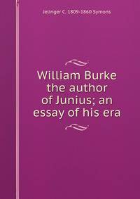 William Burke the author of Junius; an essay of his era