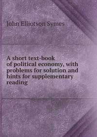 A short text-book of political economy, with problems for solution and hints for supplementary reading