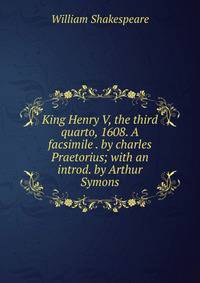 King Henry V, the third quarto, 1608. A facsimile . by charles Praetorius; with an introd. by Arthur Symons