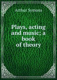 Plays, acting and music; a book of theory