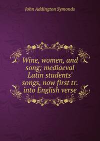 Wine, women, and song; mediaeval Latin students' songs, now first tr. into English verse