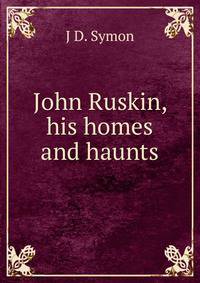 John Ruskin, his homes and haunts