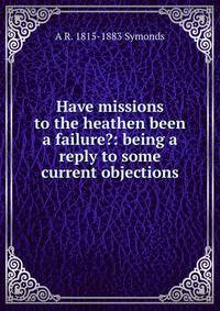 Have missions to the heathen been a failure?: being a reply to some current objections
