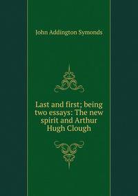 Last and first; being two essays: The new spirit and Arthur Hugh Clough