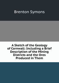 A Sketch of the Geology of Cornwall: Including a Brief Description of the Mining Districts and the Ores Produced in Them