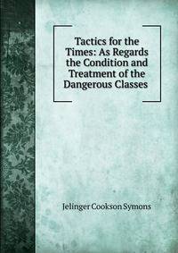 Tactics for the Times: As Regards the Condition and Treatment of the Dangerous Classes .