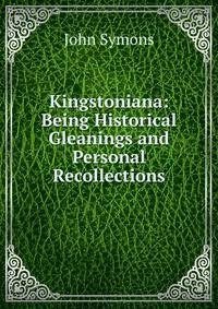 Kingstoniana: Being Historical Gleanings and Personal Recollections