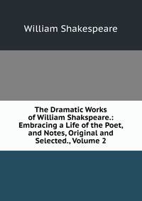 The Dramatic Works of William Shakspeare.: Embracing a Life of the Poet, and Notes, Original and Selected., Volume 2
