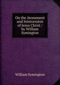 On the Atonement and Intercession of Jesus Christ / by William Symington