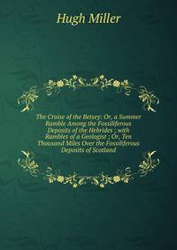 The Cruise of the Betsey: Or, a Summer Ramble Among the Fossiliferous Deposits of the Hebrides ; with Rambles of a Geologist ; Or, Ten Thousand Miles Over the Fossiliferous Deposits of Scotland