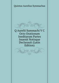 Q Aurelii Summachi V C Octo Orationum Ineditarum Partes Inuenit Notisque Declarauit (Latin Edition)