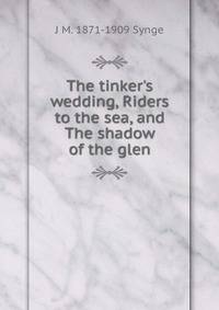 The tinker's wedding, Riders to the sea, and The shadow of the glen