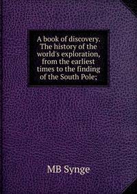 A book of discovery. The history of the world's exploration, from the earliest times to the finding of the South Pole;