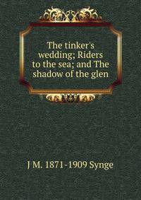 The tinker's wedding; Riders to the sea; and The shadow of the glen