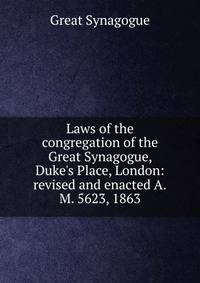 Laws of the congregation of the Great Synagogue, Duke's Place, London: revised and enacted A.M. 5623, 1863