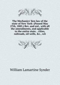 The Mechanics' lien law of the state of New York: (Passed May 27th, 1885.) Rev. and enl., with all the amendments, and applicable to the entire state. . cities, railroads, oil wells, &amp;c., wit