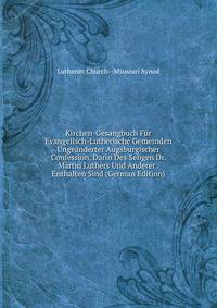Kirchen-Gesangbuch Fur Evangelisch-Lutherische Gemeinden Ungeanderter Augsburgischer Confession, Darin Des Seligen Dr. Martin Luthers Und Anderer . Enthalten Sind (German Edition)