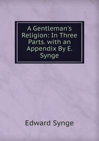 A Gentleman's Religion: In Three Parts. with an Appendix By E. Synge
