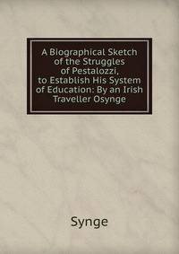 A Biographical Sketch of the Struggles of Pestalozzi, to Establish His System of Education: By an Irish Traveller Osynge.