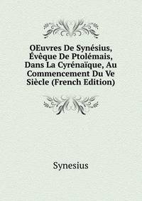 OEuvres De Synesius, Eveque De Ptolemais, Dans La Cyrenaique, Au Commencement Du Ve Siecle (French Edition)
