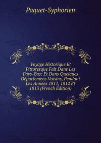 Voyage Historique Et Pittoresque Fait Dans Les Pays-Bas: Et Dans Quelques Departemens Voisins, Pendant Les Annees 1811, 1812 Et 1813 (French Edition)