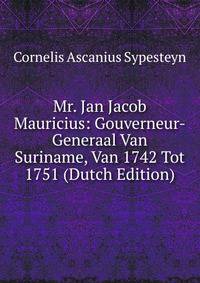 Mr. Jan Jacob Mauricius: Gouverneur-Generaal Van Suriname, Van 1742 Tot 1751 (Dutch Edition)