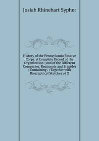 History of the Pennsylvania Reserve Corps: A Complete Record of the Organization ; and of the Different Companies, Regiments and Brigades ; Containing . ; Together with Biographical Sketches of O