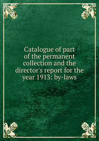 Catalogue of part of the permanent collection and the director's report for the year 1913: by-laws