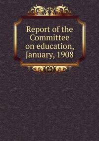 Report of the Committee on education, January, 1908