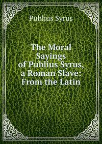 The Moral Sayings of Publius Syrus, a Roman Slave: From the Latin