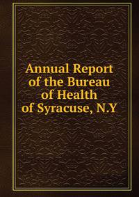 Annual Report of the Bureau of Health of Syracuse, N.Y.