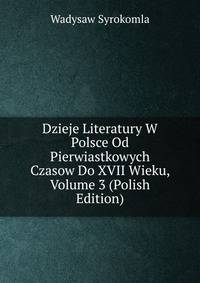Dzieje Literatury W Polsce Od Pierwiastkowych Czasow Do XVII Wieku, Volume 3 (Polish Edition)