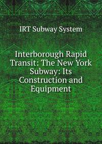Interborough Rapid Transit: The New York Subway: Its Construction and Equipment