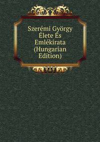 Szeremi Gyorgy Elete Es Emlekirata (Hungarian Edition)