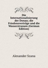 Die Internationalisierung der Donau; die Friedensvertrage und die Wasserstrassen (German Edition)