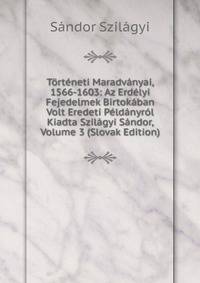 Torteneti Maradvanyai, 1566-1603: Az Erdelyi Fejedelmek Birtokaban Volt Eredeti Peldanyrol Kiadta Szilagyi Sandor, Volume 3 (Slovak Edition)