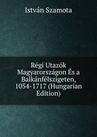 Regi Utazok Magyarorszagon Es a Balkanfelszigeten, 1054-1717 (Hungarian Edition)