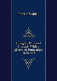 Hungary Past and Present: With a Sketch of Hungarian Literature